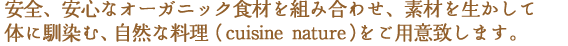 安全、安心なオーガニック食材を組み合わせ、素材を生かして体に馴染む、自然な料理　（cuisine nature）　をご用意致します。